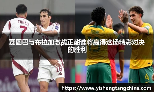赛图巴与布拉加激战正酣谁将赢得这场精彩对决的胜利