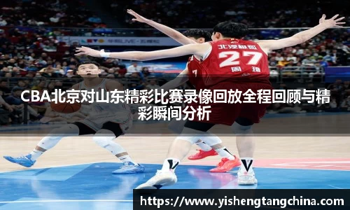 CBA北京对山东精彩比赛录像回放全程回顾与精彩瞬间分析